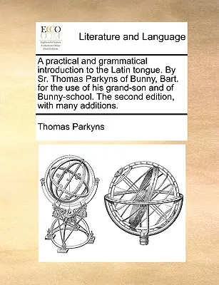 Praktyczne i gramatyczne wprowadzenie do języka łacińskiego. przez s. Thomasa Parkynsa z Bunny, Bart. na użytek jego wnuka i szkoły Bunny. - A Practical and Grammatical Introduction to the Latin Tongue. by Sr. Thomas Parkyns of Bunny, Bart. for the Use of His Grand-Son and of Bunny-School.