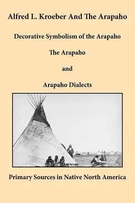 Alfred L. Kroeber i Arapaho: Dekoracyjna symbolika Arapaho, Arapaho i dialekty Arapaho - Alfred L. Kroeber and the Arapaho: Decorative Symbolism of the Arapaho, The Arapaho, and Arapaho Dialects