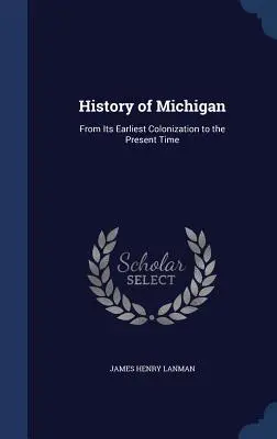 Historia Michigan: Od najwcześniejszej kolonizacji do czasów współczesnych - History of Michigan: From Its Earliest Colonization to the Present Time
