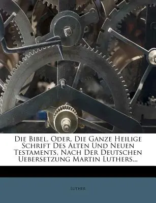 Die Bibel, Oder, Die Ganze Heilige Schrift Des Alten Und Neuen Testaments, Nach Der Deutschen Uebersetzung Martin Luthers ... - Die Bibel, Oder, Die Ganze Heilige Schrift Des Alten Und Neuen Testaments, Nach Der Deutschen Uebersetzung Martin Luthers...