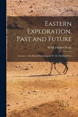 Wschodnia eksploracja, przeszłość i przyszłość; Wykłady w Royal Institution, W. M. Flinders Petrie - Eastern Exploration, Past and Future; Lectures at the Royal Institution, by W. M. Flinders Petrie