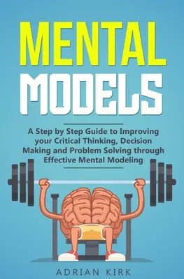 Modele mentalne: Przewodnik krok po kroku, jak poprawić krytyczne myślenie, podejmowanie decyzji i rozwiązywanie problemów poprzez skuteczne modele mentalne. - Mental Models: A Step by Step Guide to Improving your Critical Thinking, Decision Making and Problem Solving through Effective Mental