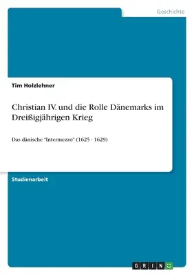 Christian IV. und die Rolle Dnemarks im Dreiigjhrigen Krieg: Das dnische Intermezzo (1625 - 1629)” - Christian IV. und die Rolle Dnemarks im Dreiigjhrigen Krieg: Das dnische Intermezzo