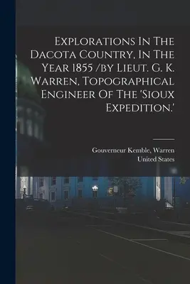 Explorations In The Dacota Country, In The Year 1855 / by Lieut. G. K. Warren, Topographical Engineer of the 'sioux Expedition'. - Explorations In The Dacota Country, In The Year 1855 /by Lieut. G. K. Warren, Topographical Engineer Of The 'sioux Expedition.'