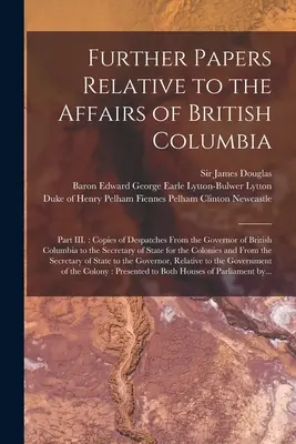 Dalsze dokumenty dotyczące spraw Kolumbii Brytyjskiej [mikroforma]: Część III: Kopie depesz od gubernatora Kolumbii Brytyjskiej do S - Further Papers Relative to the Affairs of British Columbia [microform]: Part III.: Copies of Despatches From the Governor of British Columbia to the S