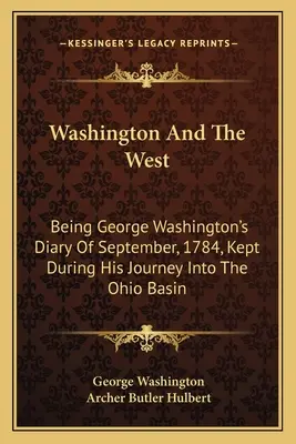 Washington And The West: Będąc pamiętnikiem Jerzego Waszyngtona z września 1784 roku, prowadzonym podczas jego podróży do dorzecza Ohio - Washington And The West: Being George Washington's Diary Of September, 1784, Kept During His Journey Into The Ohio Basin