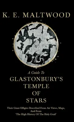 A Guide To Glastonbury's Temple Of Stars - Their Giant Effigies Described From Air Views, Maps, And From 'The High History Of The Holy Grail' (