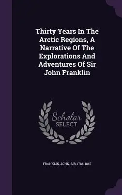 Trzydzieści lat w regionach arktycznych, opowieść o eksploracjach i przygodach sir Johna Franklina - Thirty Years In The Arctic Regions, A Narrative Of The Explorations And Adventures Of Sir John Franklin