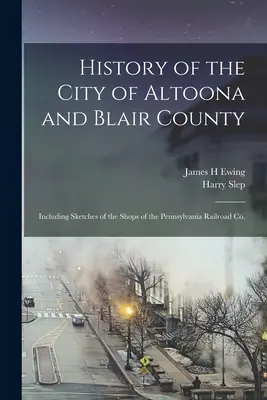 Historia miasta Altoona i hrabstwa Blair: W tym szkice sklepów Pennsylvania Railroad Co. - History of the City of Altoona and Blair County: Including Sketches of the Shops of the Pennsylvania Railroad Co.