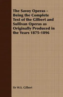 The Savoy Operas - The Savoy Operas - Being the Complete Text of the Gilbert and Sullivan Operas as Originally Produced in the Years 1875-1896 - The Savoy Operas - Being the Complete Text of the Gilbert and Sullivan Operas as Originally Produced in the Years 1875-1896