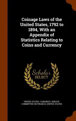 Coinage Laws of the United States, 1792 to 1894, z dodatkiem statystycznym dotyczącym monet i waluty - Coinage Laws of the United States, 1792 to 1894, With an Appendix of Statistics Relating to Coins and Currency