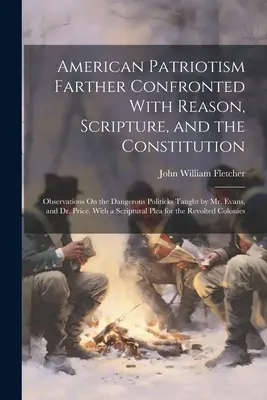 American Patriotism Farther Confronted With Reason, Scripture, and the Constitution: Uwagi na temat niebezpiecznej polityki nauczanej przez pana Evansa oraz - American Patriotism Farther Confronted With Reason, Scripture, and the Constitution: Observations On the Dangerous Politicks Taught by Mr. Evans, and