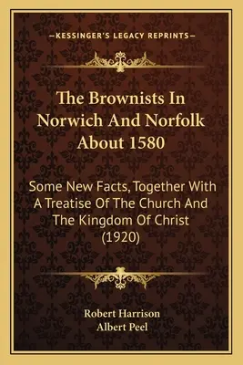 Browniści w Norwich i Norfolk około 1580 roku: Kilka nowych faktów wraz z traktatem o Kościele i Królestwie Chrystusa - The Brownists In Norwich And Norfolk About 1580: Some New Facts, Together With A Treatise Of The Church And The Kingdom Of Christ