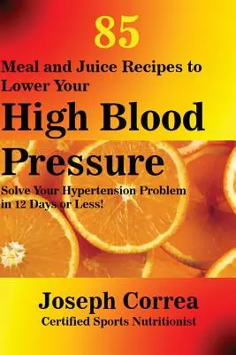 85 przepisów na posiłki i soki obniżające wysokie ciśnienie krwi: Rozwiąż problem nadciśnienia w 12 dni lub mniej! - 85 Meal and Juice Recipes to Lower Your High Blood Pressure: Solve Your Hypertension Problem in 12 Days or Less!