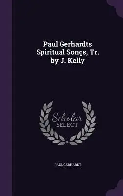 Pieśni duchowe Paula Gerhardta, przeł. J. Kelly - Paul Gerhardts Spiritual Songs, Tr. by J. Kelly
