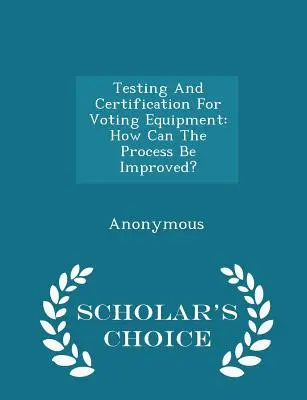 Testowanie i certyfikacja sprzętu do głosowania: Jak można usprawnić ten proces? - Scholar's Choice Edition - Testing and Certification for Voting Equipment: How Can the Process Be Improved? - Scholar's Choice Edition