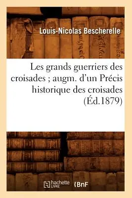 Les Grands Guerriers Des Croisades Augm. d'Un Prcis Historique Des Croisades (d.1879)