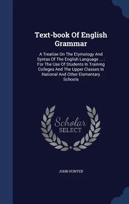 Text-book Of English Grammar: A Treatise On The Etymology And Syntax Of The English Language ...: Do użytku studentów w kolegiach szkoleniowych i T - Text-book Of English Grammar: A Treatise On The Etymology And Syntax Of The English Language ...: For The Use Of Students In Training Colleges And T