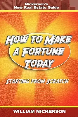 Jak dziś zbić fortunę - zaczynając od zera: Nowy przewodnik Nickersona po nieruchomościach - How to Make a Fortune Today-Starting from Scratch: Nickerson's New Real Estate Guide