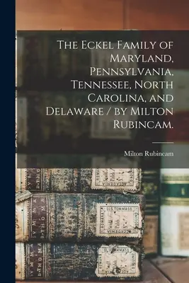 The Eckel Family of Maryland, Pennsylvania, Tennessee, North Carolina, and Delaware / by Milton Rubincam.