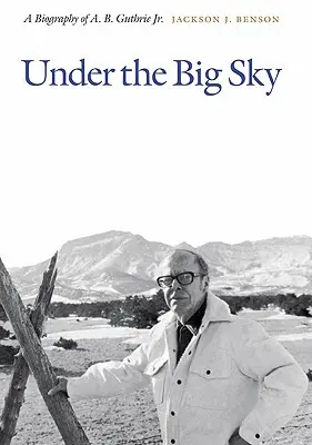 Under the Big Sky: A Biography of A. B. Guthrie Jr.