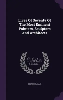 Żywoty siedemdziesięciu najwybitniejszych malarzy, rzeźbiarzy i architektów - Lives Of Seventy Of The Most Eminent Painters, Sculptors And Architects