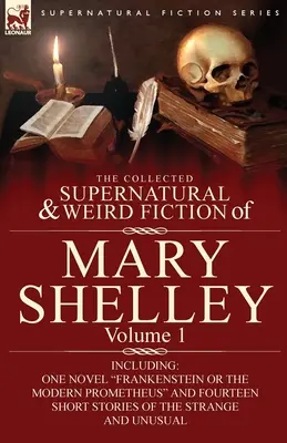 The Collected Supernatural and Weird Fiction of Mary Shelley - Volume 1: Including One Novel Frankenstein or The Modern Prometheus and Fourteen Short St - The Collected Supernatural and Weird Fiction of Mary Shelley-Volume 1: Including One Novel Frankenstein or The Modern Prometheus and Fourteen Short St