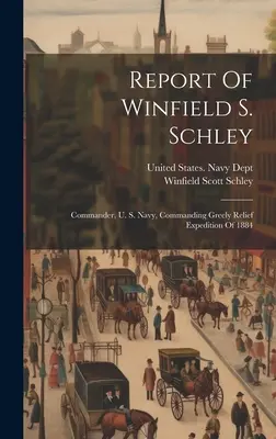Raport Winfielda S. Schleya: dowódcy Marynarki Wojennej Stanów Zjednoczonych, dowodzącego ekspedycją ratunkową Greely w 1884 r. - Report Of Winfield S. Schley: Commander, U. S. Navy, Commanding Greely Relief Expedition Of 1884