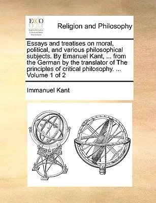 Eseje i traktaty na tematy moralne, polityczne i różne tematy filozoficzne. Przez Emanuela Kanta, ... z niemieckiego przez tłumacza zasad - Essays and treatises on moral, political, and various philosophical subjects. By Emanuel Kant, ... from the German by the translator of The principles