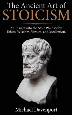 Starożytna sztuka stoicyzmu: Wgląd w filozofię stoicką, etykę, mądrość, cnoty i medytację - The Ancient Art of Stoicism: An Insight into the Stoic Philosophy, Ethics, Wisdom, Virtues, and Meditation