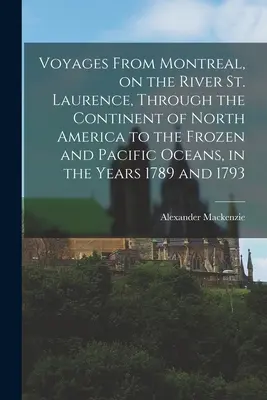 Voyages From Montreal, on the River St. Laurence, Through the Continent of North America to the Frozen and Pacific Oceans, in the Years 1789 and 1793