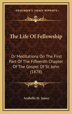 The Life of Fellowship: Albo medytacje nad pierwszą częścią piętnastego rozdziału Ewangelii św. Jana (1878) - The Life Of Fellowship: Or Meditations On The First Part Of The Fifteenth Chapter Of The Gospel Of St. John (1878)