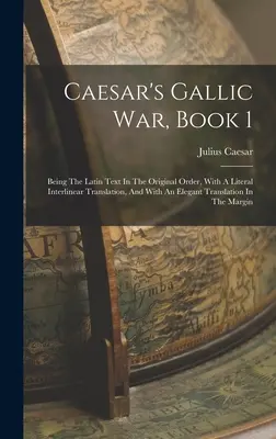 Caesar's Gallic War, Book 1: Being The Latin Text In The Original Order, With A Literal Interlinear Translation, And With An Elegant Translation In