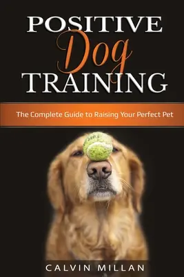 Pozytywne szkolenie psów: Kompletny przewodnik po wychowaniu idealnego zwierzaka: Kompletny przewodnik po wychowaniu idealnego zwierzaka - Positive Dog Training: The Complete Guide to Raising Your Perfect Pet: The Complete Guide to Raising Your Perfect Pet