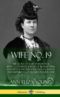 Żona nr 19: Historia życia w niewoli, będąca kompletną demaskacją mormonizmu i ujawniająca smutki, ofiary i cierpienia - Wife No. 19: The Story of a Life in Bondage, Being a Complete Expos of Mormonism, and Revealing the Sorrows, Sacrifices and Suffer
