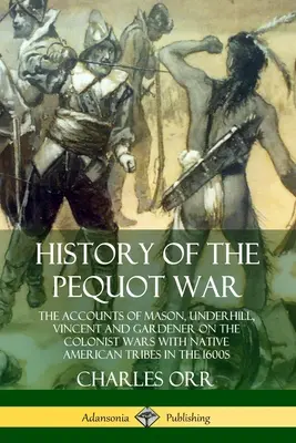 Historia wojny z Pequotami: relacje Masona, Underhilla, Vincenta i Gardenera na temat wojen kolonistów z plemionami rdzennych Amerykanów w 1600 r. - History of the Pequot War: The Accounts of Mason, Underhill, Vincent and Gardener on the Colonist Wars with Native American Tribes in the 1600s