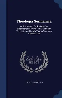Theologia Germanica: Który przedstawia wiele pięknych linii Boskiej prawdy i mówi o bardzo wzniosłych i pięknych rzeczach dotykających doskonałego życia. - Theologia Germanica: Which Setteth Forth Many Fair Lineaments of Divine Truth, and Saith Very Lofty and Lovely Things Touching a Perfect Li