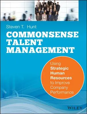 Zdroworozsądkowe zarządzanie talentami: Wykorzystanie strategicznych zasobów ludzkich do poprawy wyników firmy - Common Sense Talent Management: Using Strategic Human Resources to Improve Company Performance