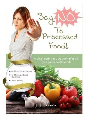 Powiedz „NIE” przetworzonej żywności: Książka z przepisami na czyste odżywianie, która zapewni ci zdrowsze życie - Say 'NO' to Processed Food: A clean eating recipe book that will give you a healthier life