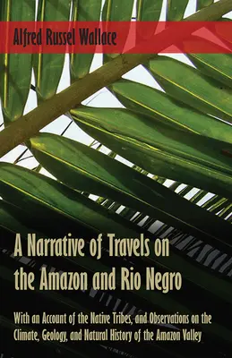 A Narrative of Travels on the Amazon and Rio Negro, with an Account of the Native Tribes, and Observations on the Climate, Geology, and Natural Hist - A Narrative of Travels on the Amazon and Rio Negro, with an Account of the Native Tribes, and Observations on the Climate, Geology, and Natural Histor