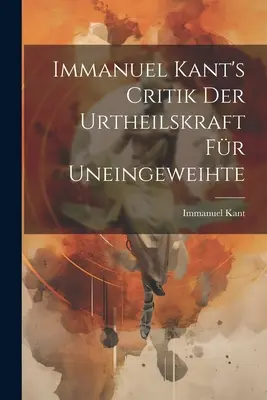 Immanuel Kant's Critik der Urtheilskraft fr Uneingeweihte