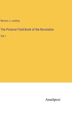 The Pictorial Field-Book of the Revolution: Vol. I