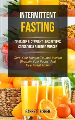 Przerywany post: Delicious 5: 2 Weight Loss Recipes Cookbook & Building Muscle (Curb Your Hunger To Lose Weight, Sharpen Your Focus, An - Intermittent Fasting: Delicious 5: 2 Weight Loss Recipes Cookbook & Building Muscle (Curb Your Hunger To Lose Weight, Sharpen Your Focus, An