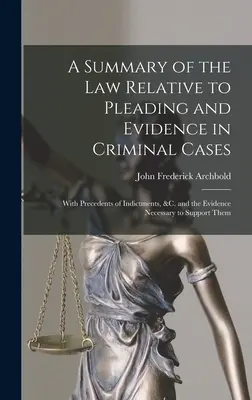 A Summary of the Law Relative to Pleading and Evidence in Criminal Cases: With Precedents of Indictments, &c. and the Evidence Necessary to Support Th