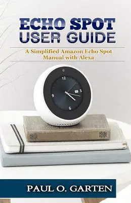 Podręcznik użytkownika Echo Spot: Uproszczona instrukcja obsługi Amazon Echo Spot z Alexą - Echo Spot User Guide: A Simplified Amazon Echo Spot Manual with Alexa