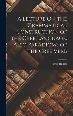 Wykład na temat konstrukcji gramatycznej języka Cree. Również paradygmaty czasownika Cree - A Lecture On the Grammatical Construction of the Cree Language. Also Paradigms of the Cree Verb