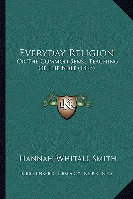 Religia na co dzień: Albo zdroworozsądkowe nauczanie Biblii (1893) - Everyday Religion: Or The Common Sense Teaching Of The Bible (1893)