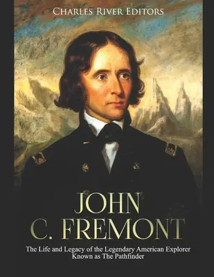 John C. Fremont: Życie i dziedzictwo legendarnego amerykańskiego odkrywcy znanego jako Pathfinder - John C. Fremont: The Life and Legacy of the Legendary American Explorer Known as The Pathfinder