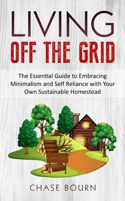 Życie poza siecią: The Essential Guide to Embracing Minimalism and Self Reliance with Your Own Sustainable Homestead - Living Off The Grid: The Essential Guide to Embracing Minimalism and Self Reliance with Your Own Sustainable Homestead