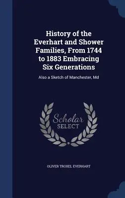 Historia rodzin Everhart i Shower, od 1744 do 1883 roku, obejmująca sześć pokoleń: Również szkic Manchesteru, Md - History of the Everhart and Shower Families, From 1744 to 1883 Embracing Six Generations: Also a Sketch of Manchester, Md